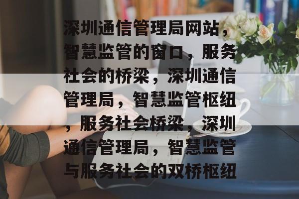 深圳通信管理局网站，智慧监管的窗口，服务社会的桥梁，深圳通信管理局，智慧监管枢纽，服务社会桥梁，深圳通信管理局，智慧监管与服务社会的双桥枢纽