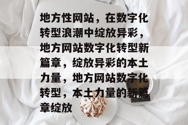 地方性网站，在数字化转型浪潮中绽放异彩，地方网站数字化转型新篇章，绽放异彩的本土力量，地方网站数字化转型，本土力量的新篇章绽放