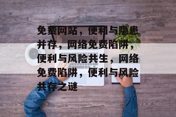 免费网站，便利与隐患并存，网络免费陷阱，便利与风险共生，网络免费陷阱，便利与风险共存之谜