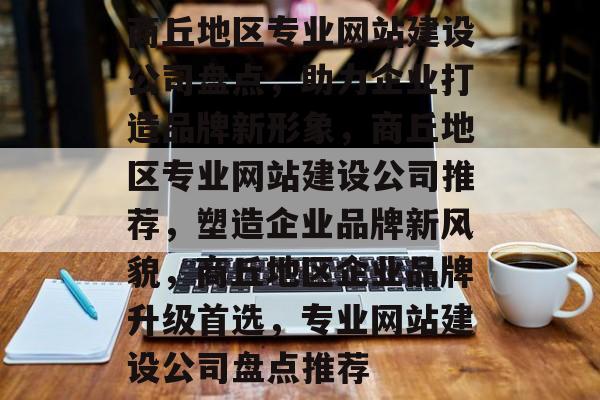 商丘地区专业网站建设公司盘点，助力企业打造品牌新形象，商丘地区专业网站建设公司推荐，塑造企业品牌新风貌，商丘地区企业品牌升级首选，专业网站建设公司盘点推荐