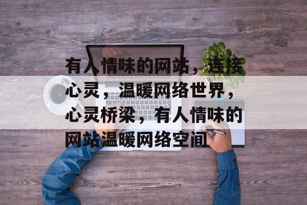 有人情味的网站,连接心灵,温暖网络世界,心灵桥梁,有人情味的网站温暖网络空间 有人情味的网站,连接心灵,温暖网络世界,心灵桥梁,有人情味的网站温暖网络空间