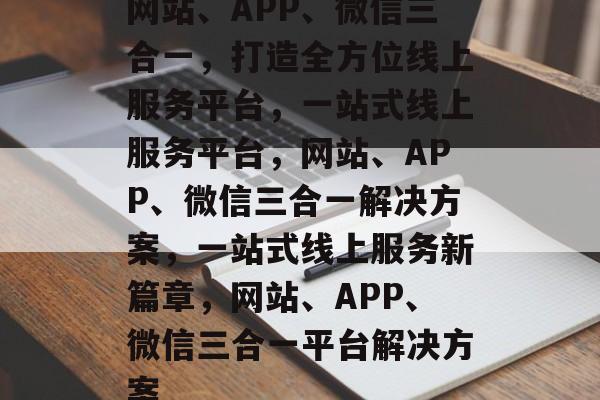 网站、APP、微信三合一，打造全方位线上服务平台，一站式线上服务平台，网站、APP、微信三合一解决方案，一站式线上服务新篇章，网站、APP、微信三合一平台解决方案