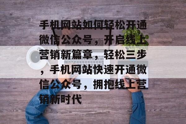 手机网站如何轻松开通微信公众号，开启线上营销新篇章，轻松三步，手机网站快速开通微信公众号，拥抱线上营销新时代