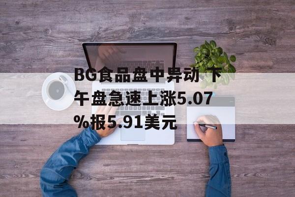 BG食品盘中异动 下午盘急速上涨5.07%报5.91美元