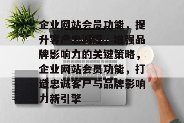 企业网站会员功能，提升客户忠诚度，增强品牌影响力的关键策略，企业网站会员功能，打造忠诚客户与品牌影响力新引擎
