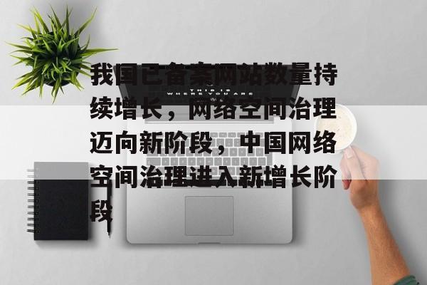 我国已备案网站数量持续增长，网络空间治理迈向新阶段，中国网络空间治理进入新增长阶段