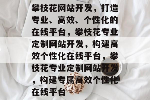 攀枝花网站开发，打造专业、高效、个性化的在线平台，攀枝花专业定制网站开发，构建高效个性化在线平台，攀枝花专业定制网站开发，构建专属高效个性化在线平台