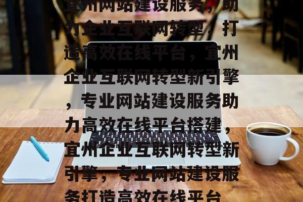 宜州网站建设服务，助力企业互联网转型，打造高效在线平台，宜州企业互联网转型新引擎，专业网站建设服务助力高效在线平台搭建，宜州企业互联网转型新引擎，专业网站建设服务打造高效在线平台