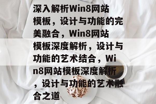 深入解析Win8网站模板,设计与功能的完美融合,Win8网站模板深度解析,设计与功能的艺术结合,Win8网站模板深度解析,设计与功能的艺术融合之道 深入解析Win8网站模板,设计与功能的完美融合,Win8网站模板深度解析,设计与功能的艺术结合,Win8网站模板深度解析,设计与功能的艺术融合之道