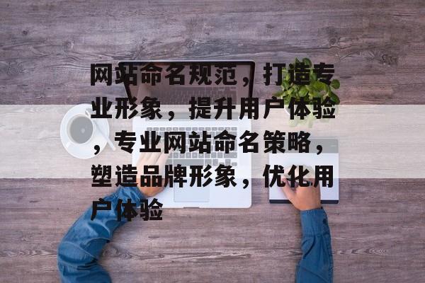 网站命名规范，打造专业形象，提升用户体验，专业网站命名策略，塑造品牌形象，优化用户体验