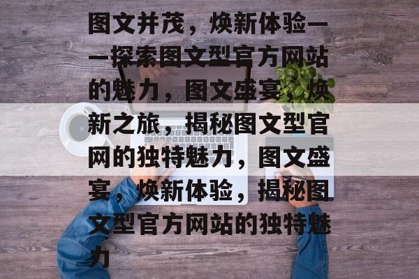 图文并茂，焕新体验——探索图文型官方网站的魅力，图文盛宴，焕新之旅，揭秘图文型官网的独特魅力，图文盛宴，焕新体验，揭秘图文型官方网站的独特魅力