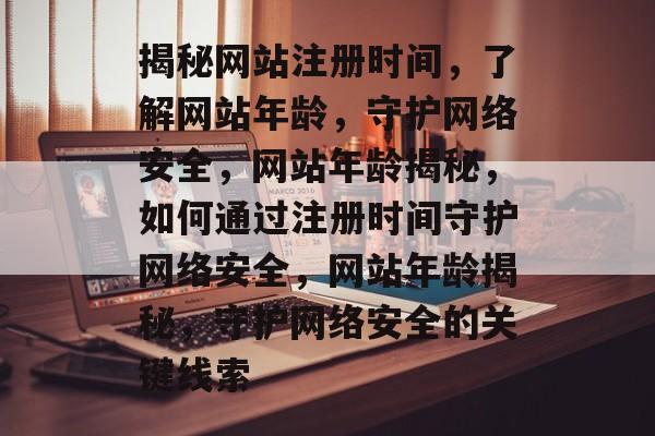 揭秘网站注册时间，了解网站年龄，守护网络安全，网站年龄揭秘，如何通过注册时间守护网络安全，网站年龄揭秘，守护网络安全的关键线索