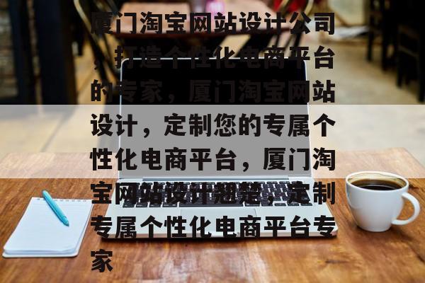 厦门淘宝网站设计公司，打造个性化电商平台的专家，厦门淘宝网站设计，定制您的专属个性化电商平台，厦门淘宝网站设计翘楚，定制专属个性化电商平台专家