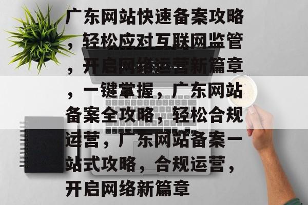 广东网站快速备案攻略，轻松应对互联网监管，开启网络运营新篇章，一键掌握，广东网站备案全攻略，轻松合规运营，广东网站备案一站式攻略，合规运营，开启网络新篇章