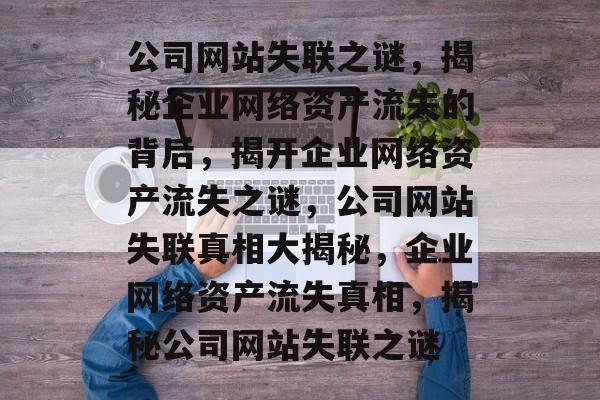 公司网站失联之谜，揭秘企业网络资产流失的背后，揭开企业网络资产流失之谜，公司网站失联真相大揭秘，企业网络资产流失真相，揭秘公司网站失联之谜