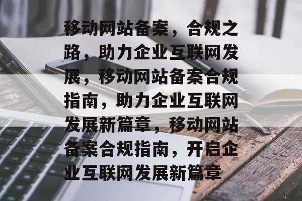 移动网站备案，合规之路，助力企业互联网发展，移动网站备案合规指南，助力企业互联网发展新篇章，移动网站备案合规指南，开启企业互联网发展新篇章