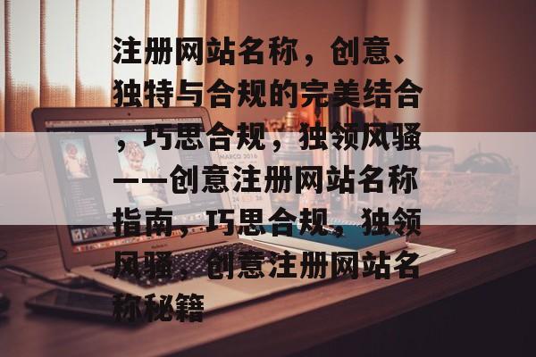 注册网站名称，创意、独特与合规的完美结合，巧思合规，独领风骚——创意注册网站名称指南，巧思合规，独领风骚，创意注册网站名称秘籍