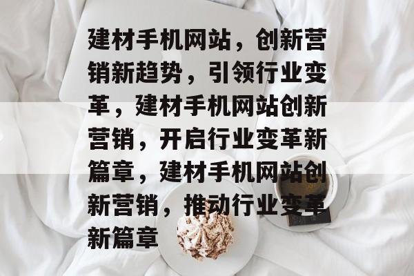 建材手机网站，创新营销新趋势，引领行业变革，建材手机网站创新营销，开启行业变革新篇章，建材手机网站创新营销，推动行业变革新篇章