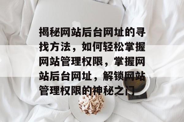揭秘网站后台网址的寻找方法，如何轻松掌握网站管理权限，掌握网站后台网址，解锁网站管理权限的神秘之门