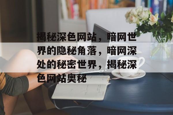 揭秘深色网站，暗网世界的隐秘角落，暗网深处的秘密世界，揭秘深色网站奥秘