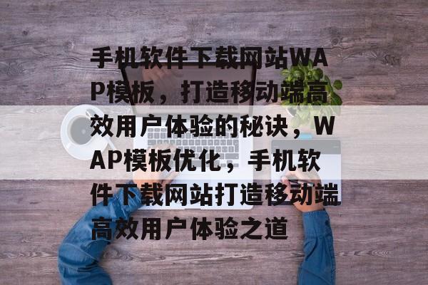 手机软件下载网站WAP模板,打造移动端高效用户体验的秘诀,WAP模板优化,手机软件下载网站打造移动端高效用户体验之道 手机软件下载网站WAP模板,打造移动端高效用户体验的秘诀,WAP模板优化,手机软件下载网站打造移动端高效用户体验之道