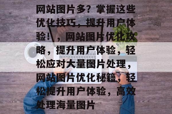 网站图片多？掌握这些优化技巧，提升用户体验！，网站图片优化攻略，提升用户体验，轻松应对大量图片处理，网站图片优化秘籍，轻松提升用户体验，高效处理海量图片