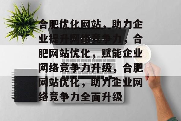 合肥优化网站，助力企业提升网络竞争力，合肥网站优化，赋能企业网络竞争力升级，合肥网站优化，助力企业网络竞争力全面升级
