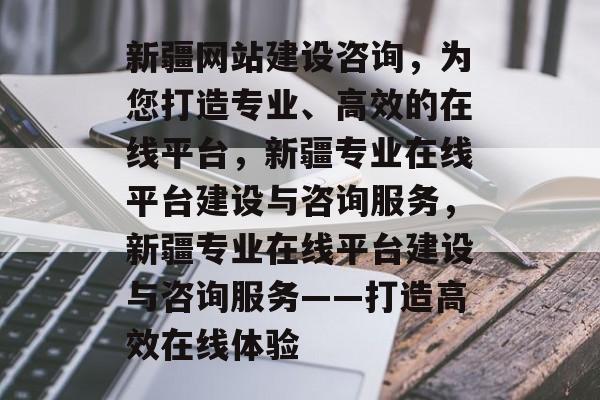 新疆网站建设咨询，为您打造专业、高效的在线平台，新疆专业在线平台建设与咨询服务，新疆专业在线平台建设与咨询服务——打造高效在线体验