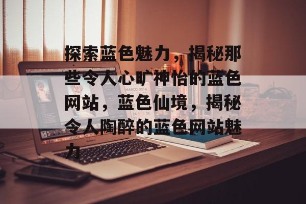探索蓝色魅力，揭秘那些令人心旷神怡的蓝色网站，蓝色仙境，揭秘令人陶醉的蓝色网站魅力