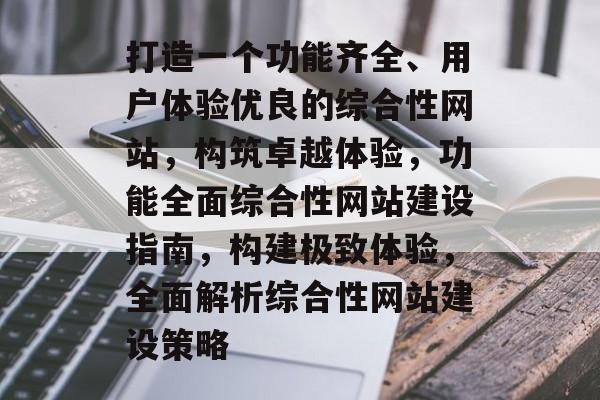 打造一个功能齐全、用户体验优良的综合性网站，构筑卓越体验，功能全面综合性网站建设指南，构建极致体验，全面解析综合性网站建设策略