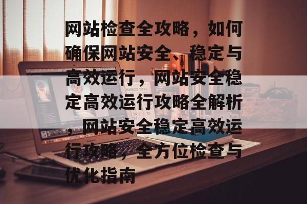 网站检查全攻略，如何确保网站安全、稳定与高效运行，网站安全稳定高效运行攻略全解析，网站安全稳定高效运行攻略，全方位检查与优化指南