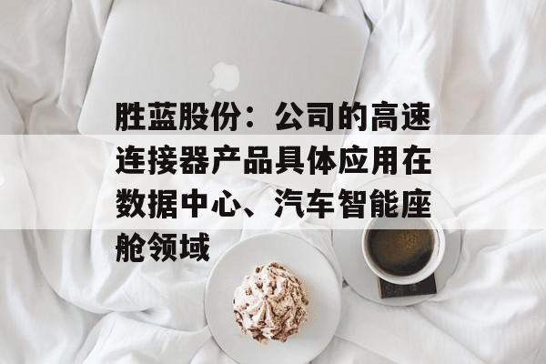 胜蓝股份：公司的高速连接器产品具体应用在数据中心、汽车智能座舱领域