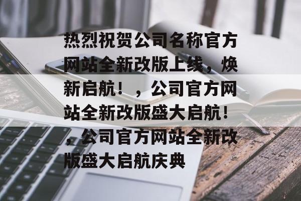 热烈祝贺公司名称官方网站全新改版上线，焕新启航！，公司官方网站全新改版盛大启航！，公司官方网站全新改版盛大启航庆典