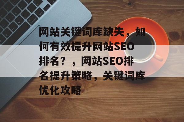 网站关键词库缺失，如何有效提升网站SEO排名？，网站SEO排名提升策略，关键词库优化攻略