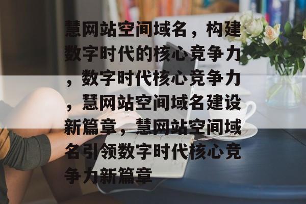 慧网站空间域名，构建数字时代的核心竞争力，数字时代核心竞争力，慧网站空间域名建设新篇章，慧网站空间域名引领数字时代核心竞争力新篇章