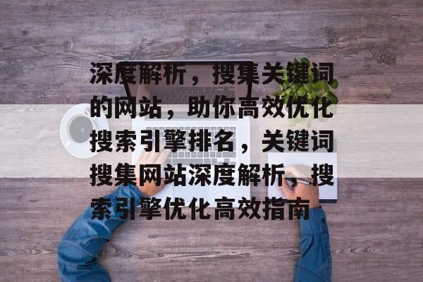 深度解析，搜集关键词的网站，助你高效优化搜索引擎排名，关键词搜集网站深度解析，搜索引擎优化高效指南