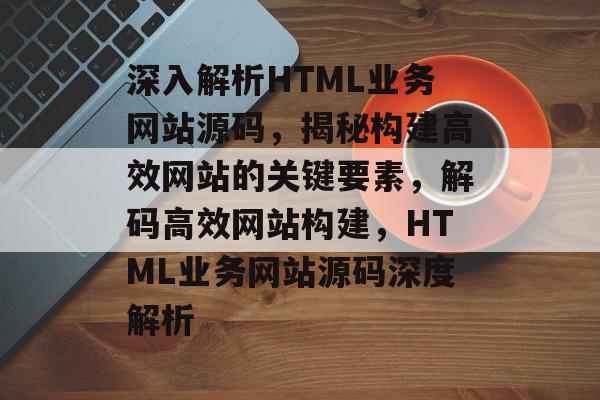 深入解析HTML业务网站源码，揭秘构建高效网站的关键要素，解码高效网站构建，HTML业务网站源码深度解析