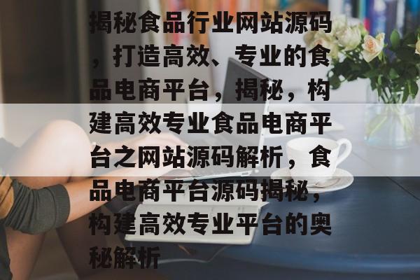 揭秘食品行业网站源码，打造高效、专业的食品电商平台，揭秘，构建高效专业食品电商平台之网站源码解析，食品电商平台源码揭秘，构建高效专业平台的奥秘解析