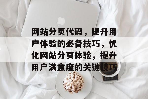 网站分页代码，提升用户体验的必备技巧，优化网站分页体验，提升用户满意度的关键技巧