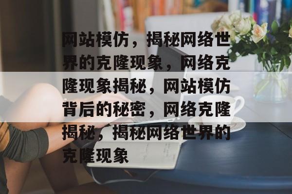 网站模仿，揭秘网络世界的克隆现象，网络克隆现象揭秘，网站模仿背后的秘密，网络克隆揭秘，揭秘网络世界的克隆现象