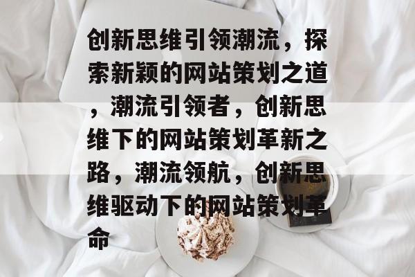 创新思维引领潮流，探索新颖的网站策划之道，潮流引领者，创新思维下的网站策划革新之路，潮流领航，创新思维驱动下的网站策划革命