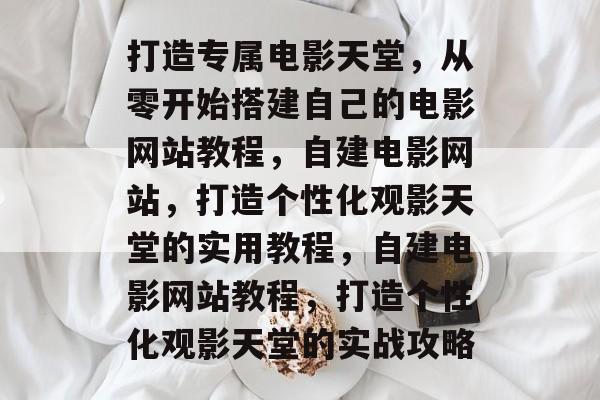 打造专属电影天堂，从零开始搭建自己的电影网站教程，自建电影网站，打造个性化观影天堂的实用教程，自建电影网站教程，打造个性化观影天堂的实战攻略