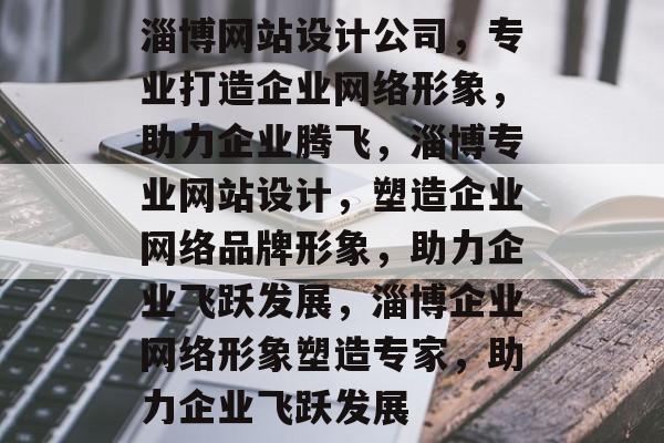 淄博网站设计公司，专业打造企业网络形象，助力企业腾飞，淄博专业网站设计，塑造企业网络品牌形象，助力企业飞跃发展，淄博企业网络形象塑造专家，助力企业飞跃发展