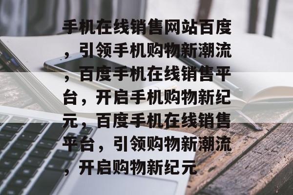 手机在线销售网站百度,引领手机购物新潮流,百度手机在线销售平台,开启手机购物新纪元,百度手机在线销售平台,引领购物新潮流,开启购物新纪元 手机在线销售网站百度,引领手机购物新潮流,百度手机在线销售平台,开启手机购物新纪元,百度手机在线销售平台,引领购物新潮流,开启购物新纪元