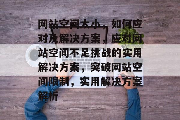 网站空间太小,如何应对及解决方案,应对网站空间不足挑战的实用解决方案,突破网站空间限制,实用解决方案解析 网站空间太小,如何应对及解决方案,应对网站空间不足挑战的实用解决方案,突破网站空间限制,实用解决方案解析