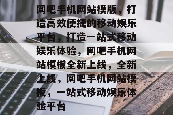 网吧手机网站模版，打造高效便捷的移动娱乐平台，打造一站式移动娱乐体验，网吧手机网站模板全新上线，全新上线，网吧手机网站模板，一站式移动娱乐体验平台