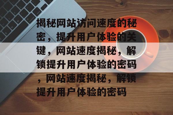 揭秘网站访问速度的秘密，提升用户体验的关键，网站速度揭秘，解锁提升用户体验的密码，网站速度揭秘，解锁提升用户体验的密码