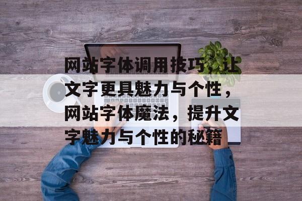 网站字体调用技巧，让文字更具魅力与个性，网站字体魔法，提升文字魅力与个性的秘籍