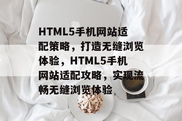 HTML5手机网站适配策略，打造无缝浏览体验，HTML5手机网站适配攻略，实现流畅无缝浏览体验