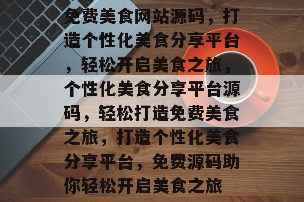 免费美食网站源码，打造个性化美食分享平台，轻松开启美食之旅，个性化美食分享平台源码，轻松打造免费美食之旅，打造个性化美食分享平台，免费源码助你轻松开启美食之旅
